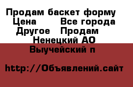 Продам баскет форму › Цена ­ 1 - Все города Другое » Продам   . Ненецкий АО,Выучейский п.